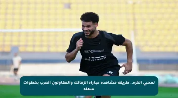 لمحبي الكرة.. طريقة مشاهدة مباراة الزمالك والمقاولون العرب بخطوات سهلة